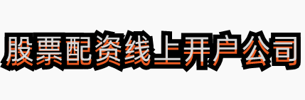 2024年的股票配资线上开户公司_线上杠杆配资股票融资平台-在线股票证券配资平台公司